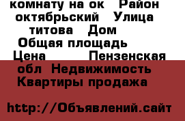 комнату на ок › Район ­ октябрьский › Улица ­ титова › Дом ­ 12 › Общая площадь ­ 18 › Цена ­ 500 - Пензенская обл. Недвижимость » Квартиры продажа   